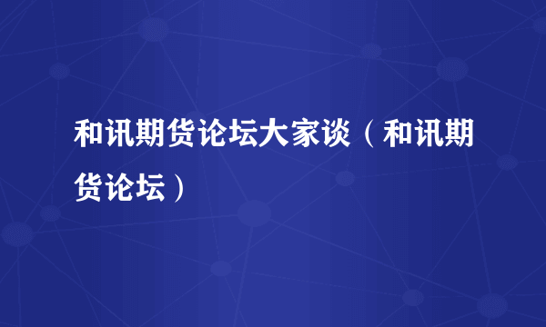 和讯期货论坛大家谈（和讯期货论坛）