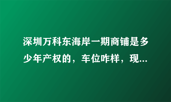 深圳万科东海岸一期商铺是多少年产权的，车位咋样，现在卖多少钱？交通怎么样？