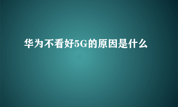 华为不看好5G的原因是什么