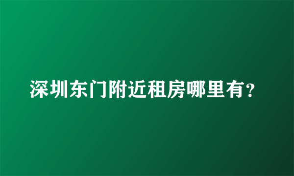 深圳东门附近租房哪里有？