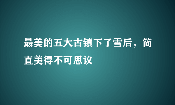 最美的五大古镇下了雪后，简直美得不可思议