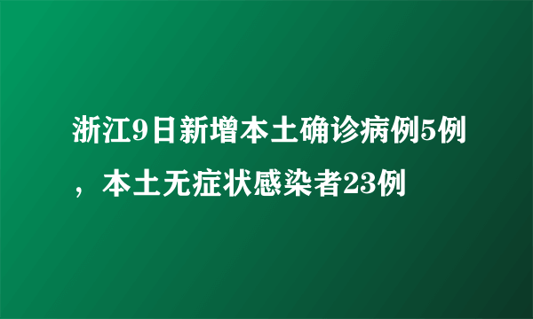 浙江9日新增本土确诊病例5例，本土无症状感染者23例