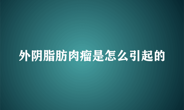 外阴脂肪肉瘤是怎么引起的