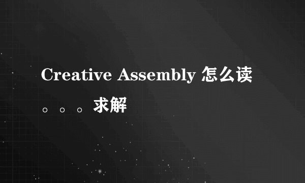 Creative Assembly 怎么读。。。求解