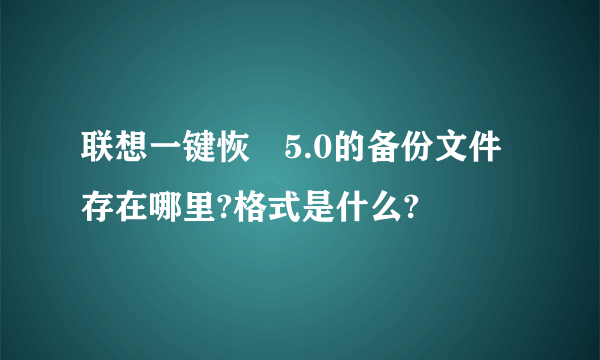 联想一键恢復5.0的备份文件存在哪里?格式是什么?