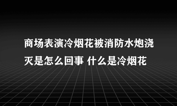 商场表演冷烟花被消防水炮浇灭是怎么回事 什么是冷烟花