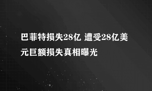 巴菲特损失28亿 遭受28亿美元巨额损失真相曝光