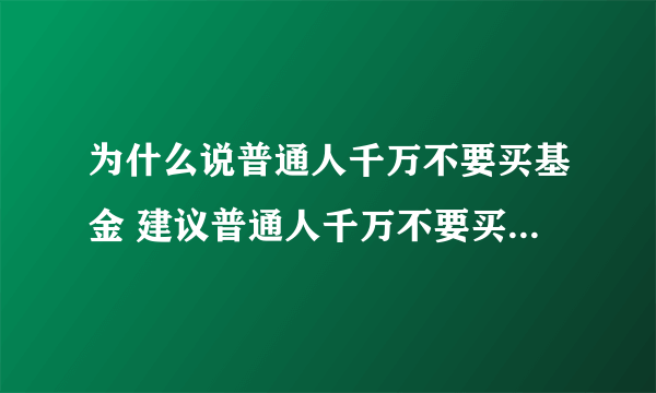 为什么说普通人千万不要买基金 建议普通人千万不要买基金的深层原因是什么