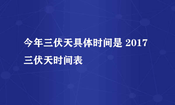 今年三伏天具体时间是 2017三伏天时间表