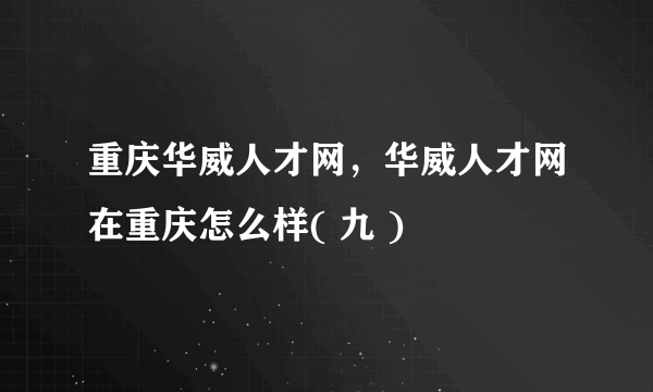 重庆华威人才网，华威人才网在重庆怎么样( 九 )