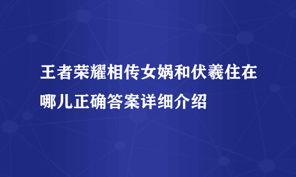 王者荣耀相传女娲和伏羲住在哪儿正确答案详细介绍