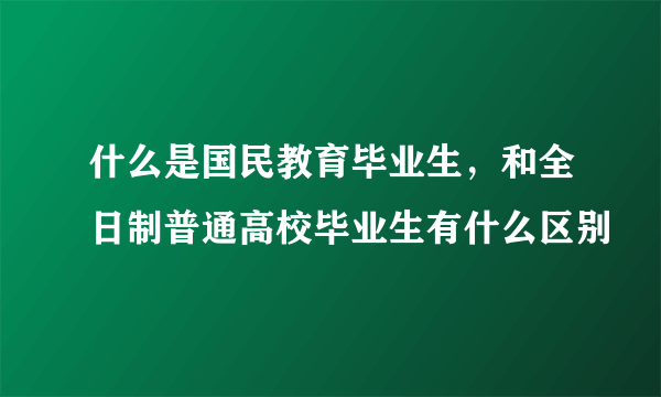 什么是国民教育毕业生，和全日制普通高校毕业生有什么区别