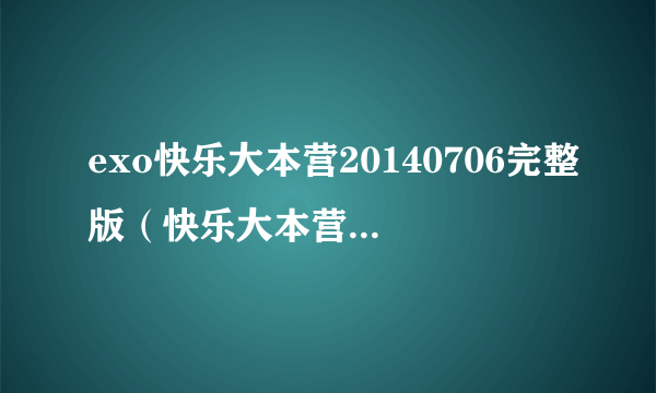 exo快乐大本营20140706完整版（快乐大本营exo合体完整版2014）