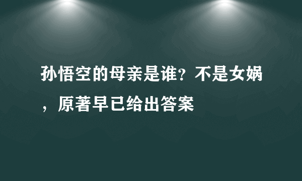 孙悟空的母亲是谁？不是女娲，原著早已给出答案