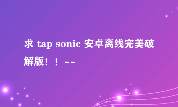 求 tap sonic 安卓离线完美破解版！！~~