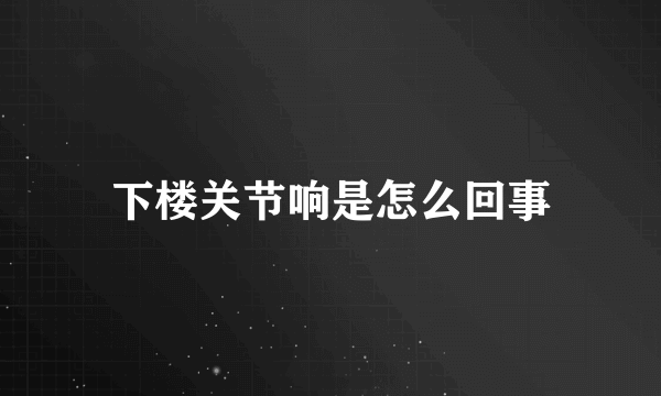 下楼关节响是怎么回事