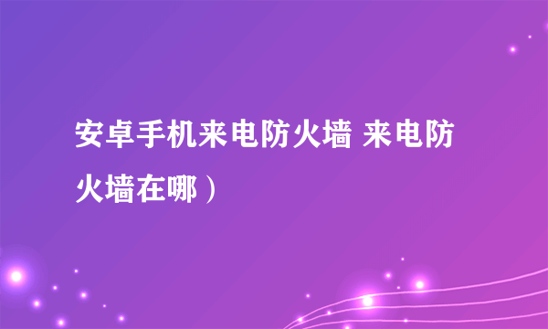 安卓手机来电防火墙 来电防火墙在哪）