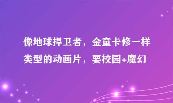 像地球捍卫者，金童卡修一样类型的动画片，要校园+魔幻