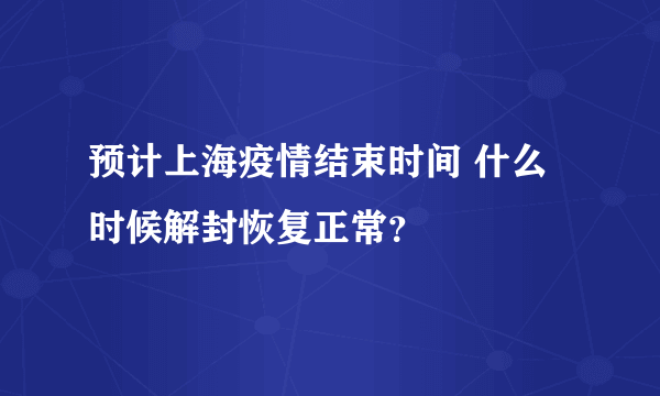 预计上海疫情结束时间 什么时候解封恢复正常？