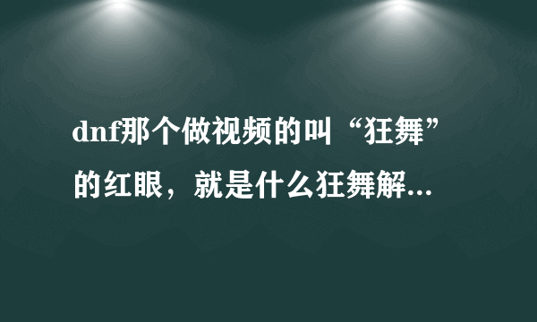 dnf那个做视频的叫“狂舞”的红眼，就是什么狂舞解说的那个，我想知道他的刷图加点