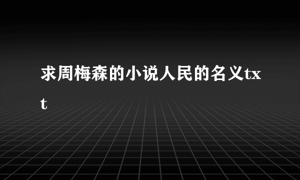 求周梅森的小说人民的名义txt