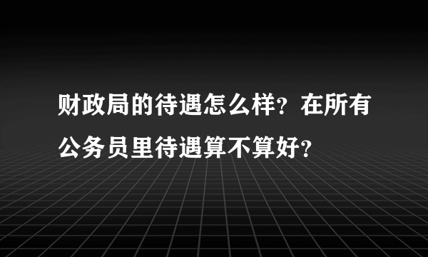 财政局的待遇怎么样？在所有公务员里待遇算不算好？