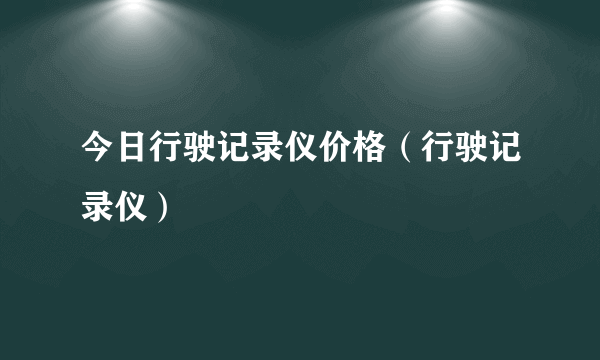 今日行驶记录仪价格（行驶记录仪）