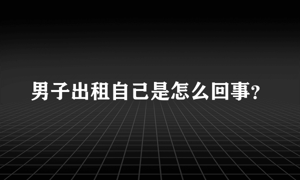 男子出租自己是怎么回事？