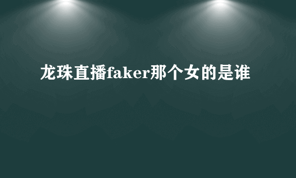 龙珠直播faker那个女的是谁