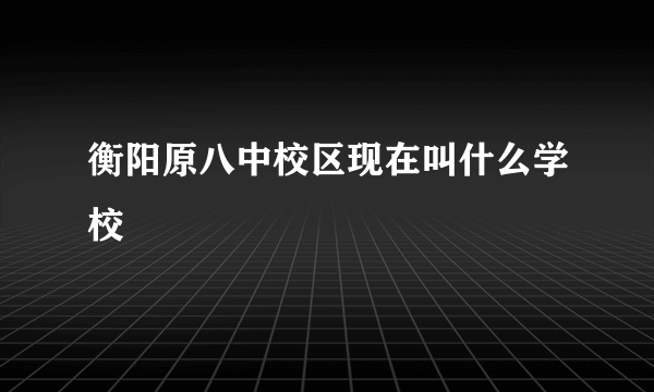 衡阳原八中校区现在叫什么学校