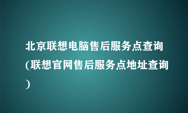 北京联想电脑售后服务点查询(联想官网售后服务点地址查询)