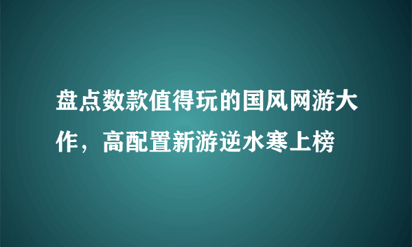 盘点数款值得玩的国风网游大作，高配置新游逆水寒上榜