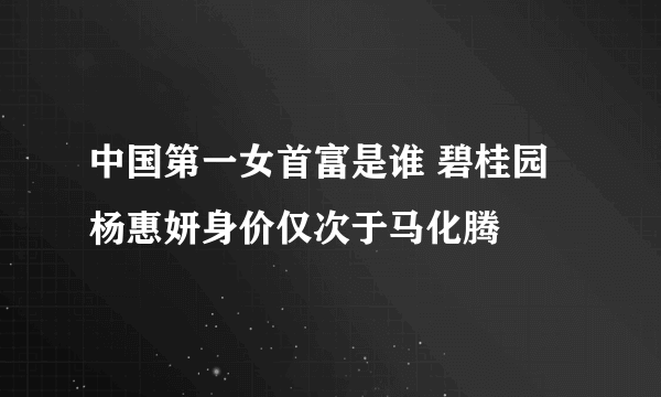 中国第一女首富是谁 碧桂园杨惠妍身价仅次于马化腾