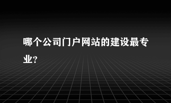 哪个公司门户网站的建设最专业？