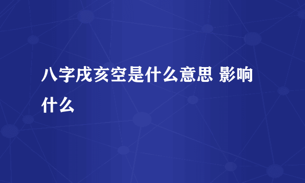 八字戌亥空是什么意思 影响什么