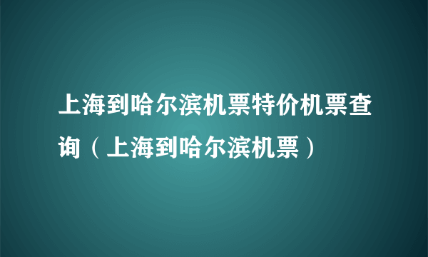 上海到哈尔滨机票特价机票查询（上海到哈尔滨机票）