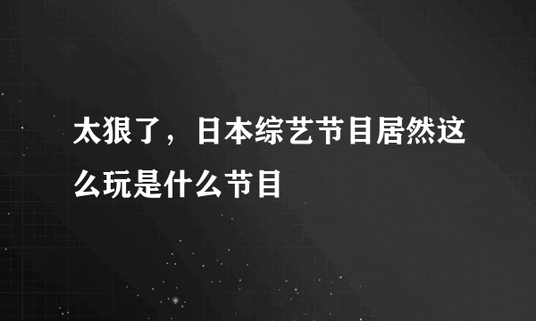 太狠了，日本综艺节目居然这么玩是什么节目