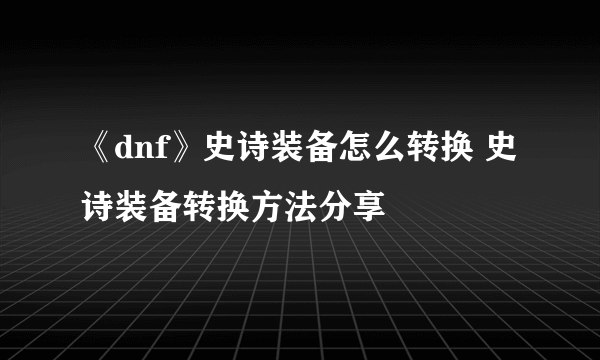 《dnf》史诗装备怎么转换 史诗装备转换方法分享