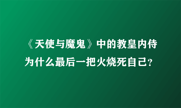 《天使与魔鬼》中的教皇内侍为什么最后一把火烧死自己？