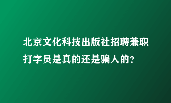 北京文化科技出版社招聘兼职打字员是真的还是骗人的？