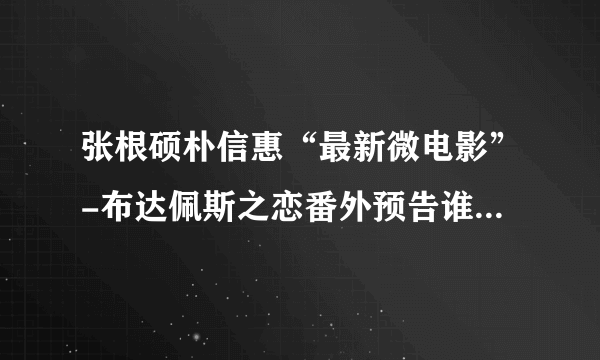 张根硕朴信惠“最新微电影”-布达佩斯之恋番外预告谁有啊？？？发过来 我要做视频·壁纸 急急