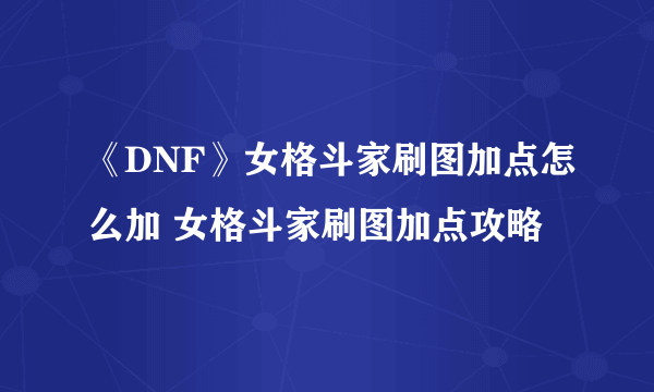 《DNF》女格斗家刷图加点怎么加 女格斗家刷图加点攻略