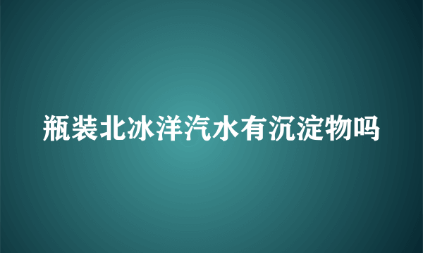 瓶装北冰洋汽水有沉淀物吗