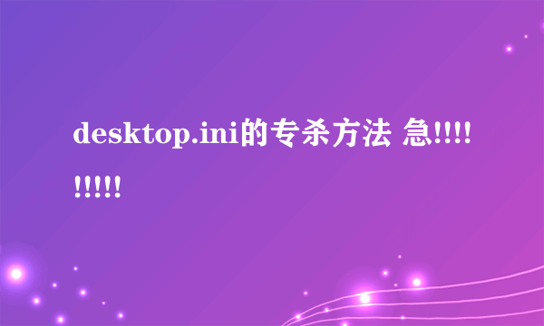 desktop.ini的专杀方法 急!!!!!!!!!