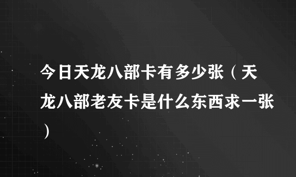 今日天龙八部卡有多少张（天龙八部老友卡是什么东西求一张）