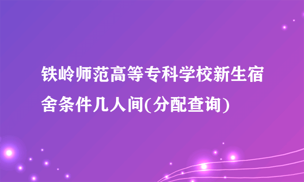 铁岭师范高等专科学校新生宿舍条件几人间(分配查询)