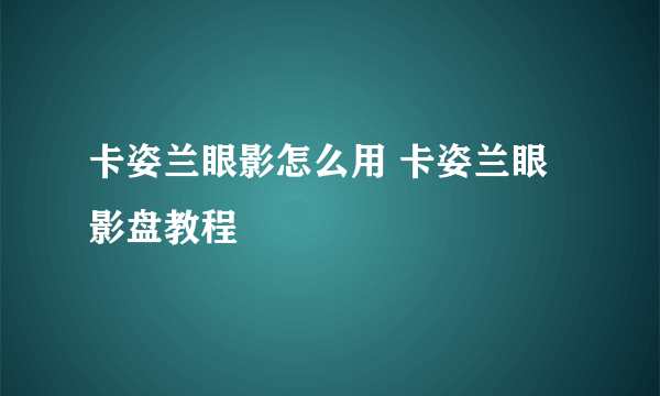 卡姿兰眼影怎么用 卡姿兰眼影盘教程