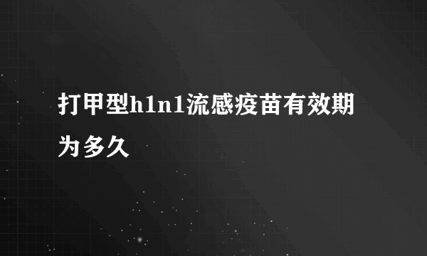 打甲型h1n1流感疫苗有效期为多久