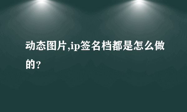 动态图片,ip签名档都是怎么做的？