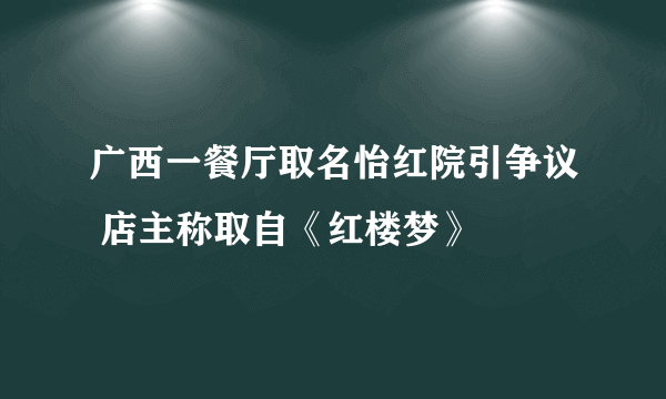 广西一餐厅取名怡红院引争议 店主称取自《红楼梦》